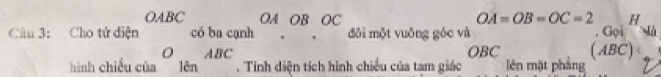 OA=OB=OC=2 H 
Câu 3: beginarrayr Chotitditainendarray beginarrayr OABC C6bacunhendarray beginarrayr OAOB COC ABCendarray beginarrayr Obeginarrayr OAOBOC Tinhdisntichhisendarray đôi một vuỡng góc và . Gọi 
OBC (. 1R C) 
nh chiều của tam giáo lên mặt phẳng