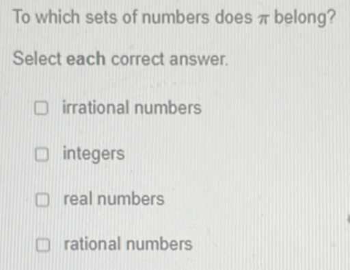 To which sets of numbers does π belong?
Select each correct answer.
irrational numbers
integers
real numbers
rational numbers