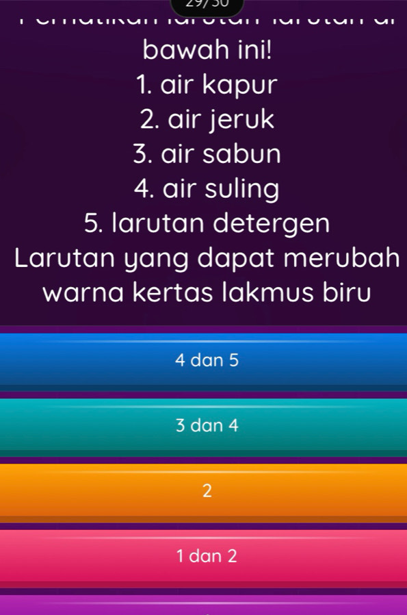 bawah ini!
1. air kapur
2. air jeruk
3. air sabun
4. air suling
5. larutan detergen
Larutan yang dapat merubah
warna kertas lakmus biru
4 dan 5
3 dan 4
2
1 dan 2