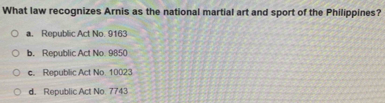 What law recognizes Arnis as the national martial art and sport of the Philippines?
a. Republic Act No. 9163
b. Republic Act No. 9850
c. Republic Act No. 10023
d. Republic Act No. 7743