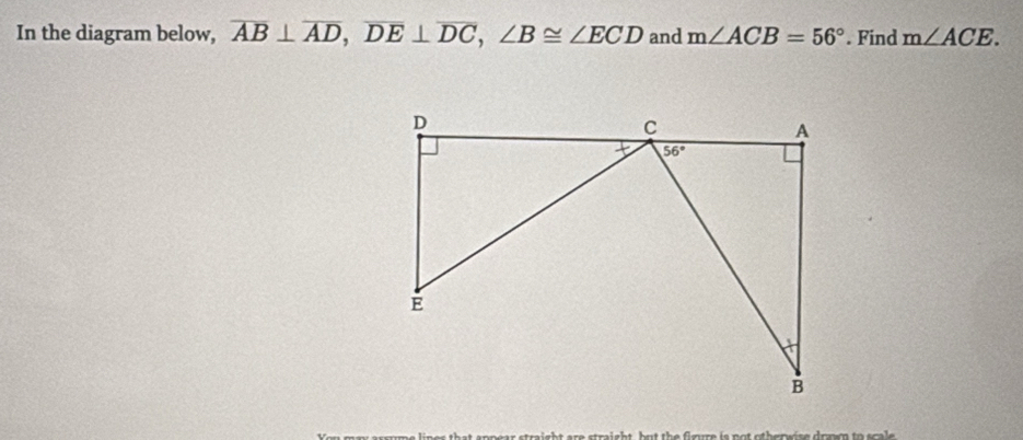 In the diagram below, overline AB⊥ overline AD,overline DE⊥ overline DC,∠ B≌ ∠ ECD and m∠ ACB=56°. Find m∠ ACE.
r st right are stright, but the fimure is not othapsise domm to s c al .