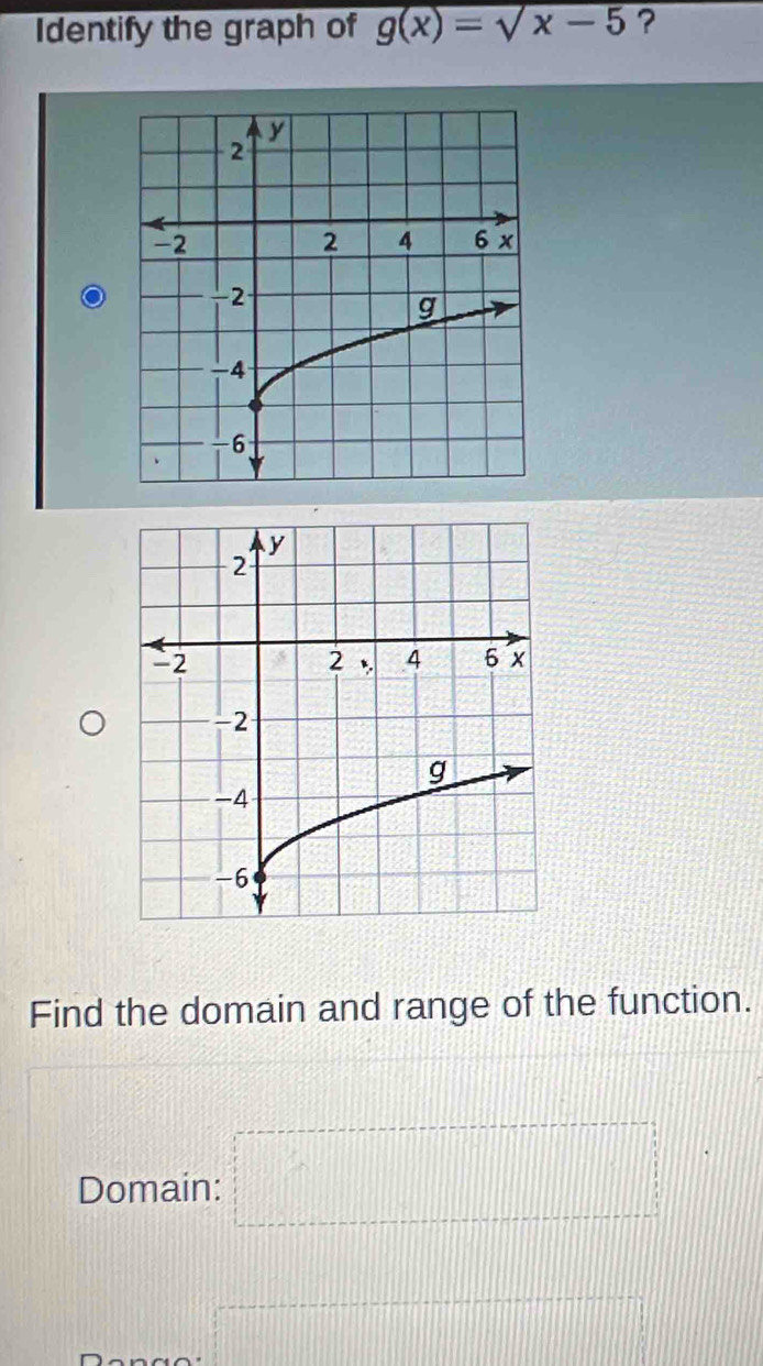 Identify the graph of g(x)=sqrt(x-5) ?
Find the domain and range of the function.
Domain: =□
=□°