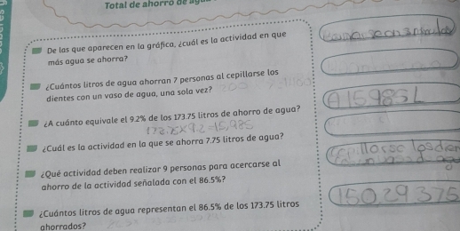 De las que aparecen en la gráfica, ¿cuál es la actividad en que 
más agua se ahorra? 
¿Cuántos litros de agua ahorran 7 personas al cepillarse los 
dientes con un vaso de agua, una sola vez? 
¿A cuánto equivale el 9.2% de los 173.75 litros de ahorro de agua? 
¿Cuál es la actividad en la que se ahorra 7.75 litros de agua? 
¿Qué actividad deben realizar 9 personas para acercarse al 
ahorro de la actividad señalada con el 86.5%? 
¿Cuántos litros de agua representan el 86.5% de los 173.75 litros
ahorrados?