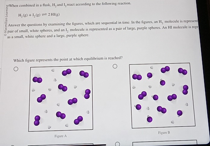 When combined in a flask. H_2 and l_2 react according to the following reaction.
H_2(g)+I_2(g)leftharpoons 2HI(g)
c Answer the questions by examining the figures, which are sequential in time. In the figures, an H_2 molecule is represent 
pair of small, white spheres, and an l_2 molecule is represented as a pair of large, purple spheres. An HI molecule is repr 

as a small, white sphere and a large, purple sphere. 
Which figure represents the point at which equilibrium is reached? 
Figure A