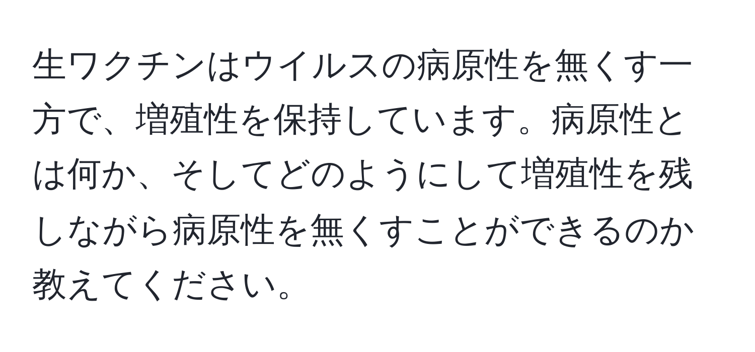 生ワクチンはウイルスの病原性を無くす一方で、増殖性を保持しています。病原性とは何か、そしてどのようにして増殖性を残しながら病原性を無くすことができるのか教えてください。