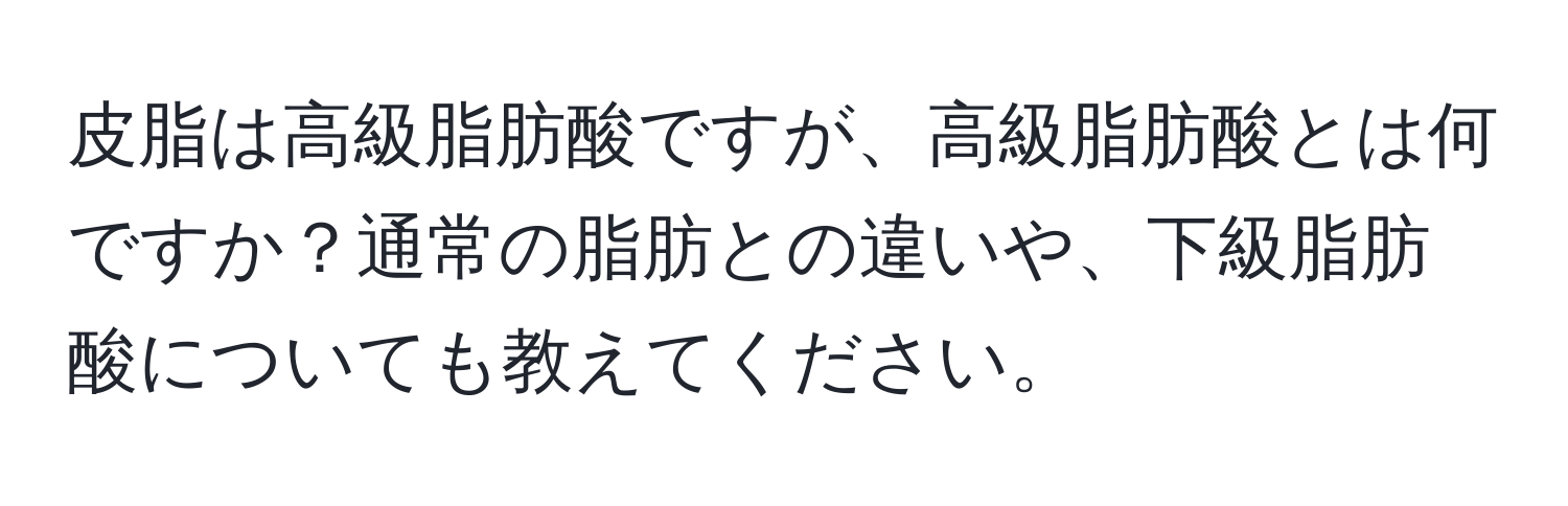 皮脂は高級脂肪酸ですが、高級脂肪酸とは何ですか？通常の脂肪との違いや、下級脂肪酸についても教えてください。