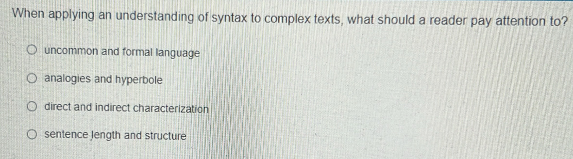 When applying an understanding of syntax to complex texts, what should a reader pay attention to?
uncommon and formal language
analogies and hyperbole
direct and indirect characterization
sentence Jength and structure