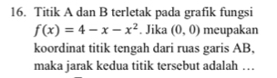 Titik A dan B terletak pada grafik fungsi
f(x)=4-x-x^2. Jika (0,0) meupakan 
koordinat titik tengah dari ruas garis AB, 
maka jarak kedua titik tersebut adalah …