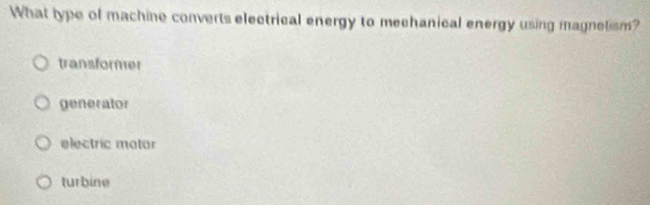 What type of machine converts electrical energy to meehanical energy using magnetism?
transformer
generator
electric mator
turbine