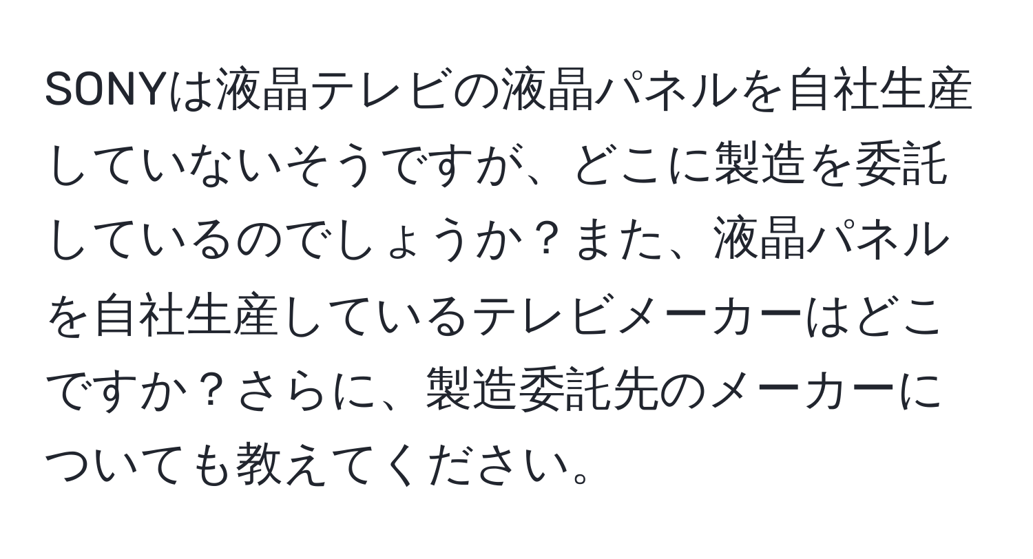 SONYは液晶テレビの液晶パネルを自社生産していないそうですが、どこに製造を委託しているのでしょうか？また、液晶パネルを自社生産しているテレビメーカーはどこですか？さらに、製造委託先のメーカーについても教えてください。