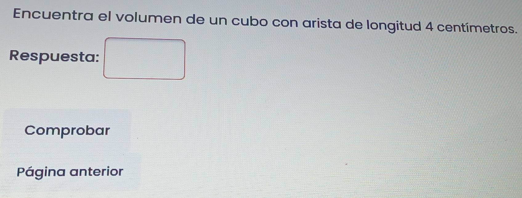 Encuentra el volumen de un cubo con arista de longitud 4 centímetros. 
Respuesta: 
Comprobar 
Página anterior