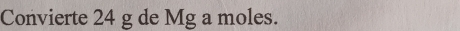 Convierte 24 g de Mg a moles.