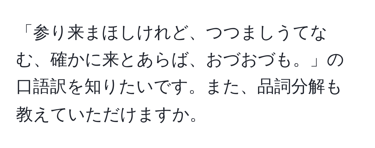 「参り来まほしけれど、つつましうてなむ、確かに来とあらば、おづおづも。」の口語訳を知りたいです。また、品詞分解も教えていただけますか。