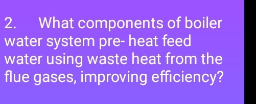 What components of boiler 
water system pre- heat feed 
water using waste heat from the 
flue gases, improving efficiency?