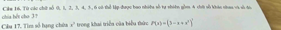 Từ các chữ số 0, 1, 2, 3, 4, 5 , 6 có thể lập được bao nhiêu số tự nhiên gồm 4 chữ số khác nhau và số đó 
chia hết cho 3? 
Câu 17. Tìm số hạng chứa x^3 trong khai triển của biểu thức P(x)=(3-x+x^2)^7