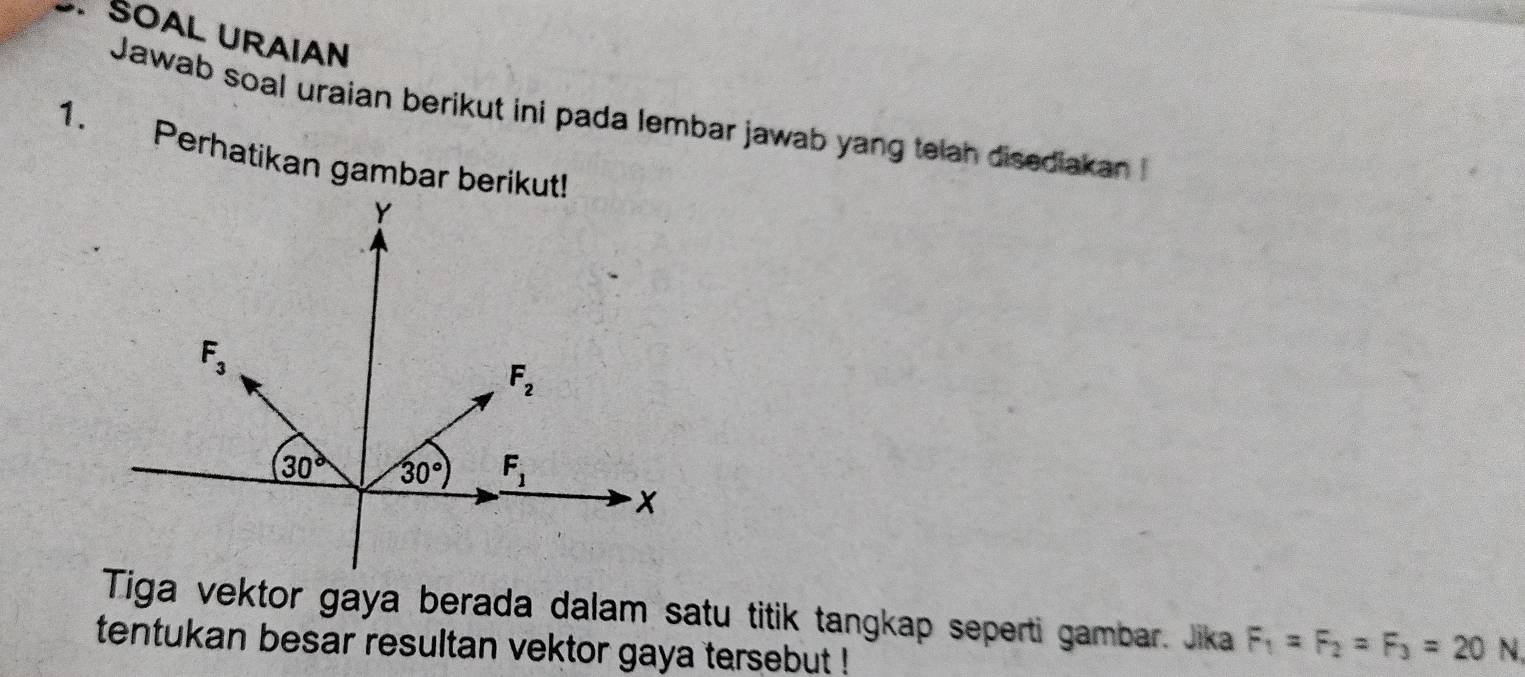 SOAL URAIAN
Jawab soal uraian berikut ini pada lembar jawab yang telah disediakan I
1. Perhatikan gambar berikut!
Tiga vektor gaya berada dalam satu titik tangkap seperti gambar. Jika F_1=F_2=F_3=20 N.
tentukan besar resultan vektor gaya tersebut !