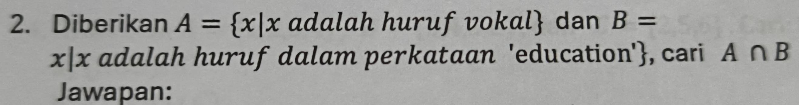 Diberikan A= x|x adalah huruf vokal dan B=
x|x adalah huruf dalam perkataan 'education', cari A∩ B
Jawapan: