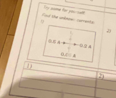 Try some for yourself: 
Find the unknown currents: 
1 
2)
0.5 A 0.2 A
0.05A
1) 
2)