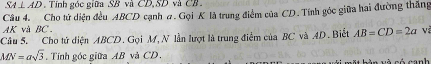 SA⊥ AD. Tính góc giữa SB và CD, SD và CB. 
Câu 4. Cho tứ diện đều ABCD cạnh a. Gọi K là trung điểm của CD. Tính góc giữa hai đường thăng
AK và BC. 
Câu 5. Cho tứ diện ABCD. Gọi M, N lần lượt là trung điểm của BC và AD. Biết AB=CD=2a và
MN=asqrt(3). Tính góc giữa AB và CD. 
bèn và có ganh