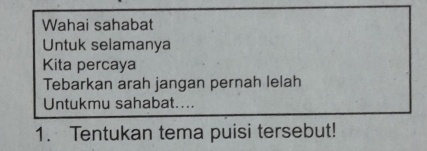 Wahai sahabat 
Untuk selamanya 
Kita percaya 
Tebarkan arah jangan pernah lelah 
Untukmu sahabat.... 
1. Tentukan tema puisi tersebut!