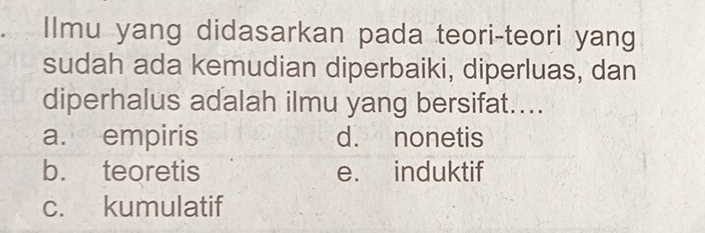 Ilmu yang didasarkan pada teori-teori yang
sudah ada kemudian diperbaiki, diperluas, dan
diperhalus adalah ilmu yang bersifat....
a. empiris d. nonetis
b. teoretis e. induktif
c. kumulatif