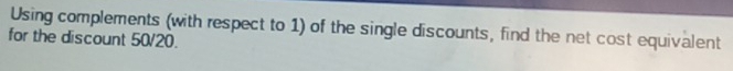 Using complements (with respect to 1) of the single discounts, find the net cost equivalent 
for the discount 50/20.