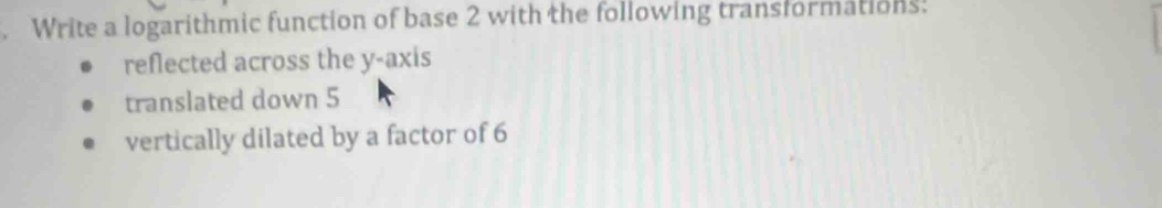 Write a logarithmic function of base 2 with the following transformations. 
reflected across the y-axis 
translated down 5
vertically dilated by a factor of 6