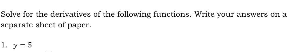 Solve for the derivatives of the following functions. Write your answers on a 
separate sheet of paper. 
1. y=5