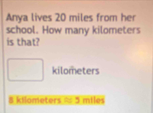 Anya lives 20 miles from her 
school. How many kilometers
is that?
kilometers
8 kilometers ≈ 5 miles