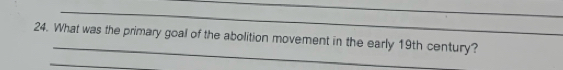 What was the primary goal of the abolition movement in the early 19th century? 
_