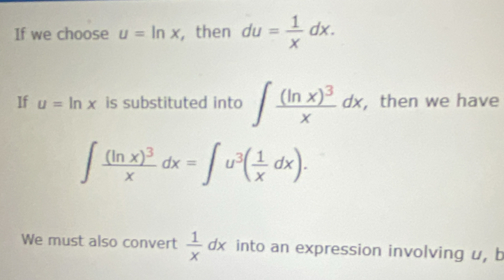 If we choose u=ln x , then du= 1/x dx. 
If u=ln x is substituted into ∈t frac (ln x)^3xdx , then we have
∈t frac (ln x)^3xdx=∈t u^3( 1/x dx). 
We must also convert  1/x dx into an expression involving u, b