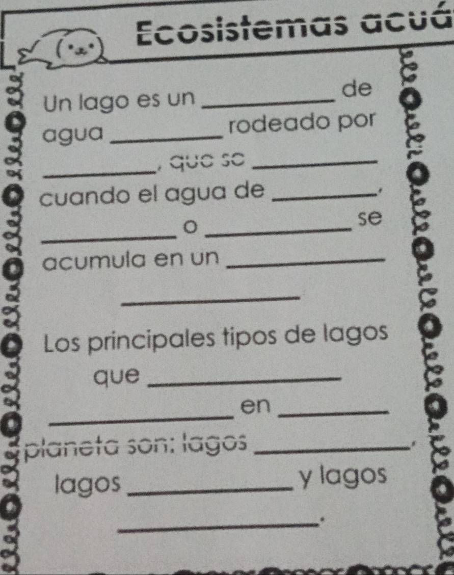 Ecosistemas acuá 
X 
de 
Un lago es un_ 
agua _rodeado por 
_, que se_ 
cuando el agua de_ 
_ 
_ 
se 
acumula en un_ 
a 
_ 
Los principales tipos de lagos 
que_ 
_ 
en_ 
planeta son: lagos_ 
* 
lagos_ 
y lagos 
_.