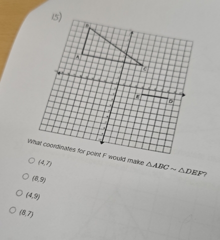 4

D.
What coordinates for point F would make △ ABCsim △ DEF
(4,7)
(8,9)
(4,9)
(8,7)