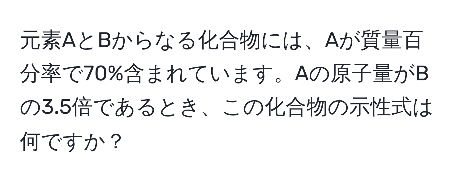 元素AとBからなる化合物には、Aが質量百分率で70%含まれています。Aの原子量がBの3.5倍であるとき、この化合物の示性式は何ですか？