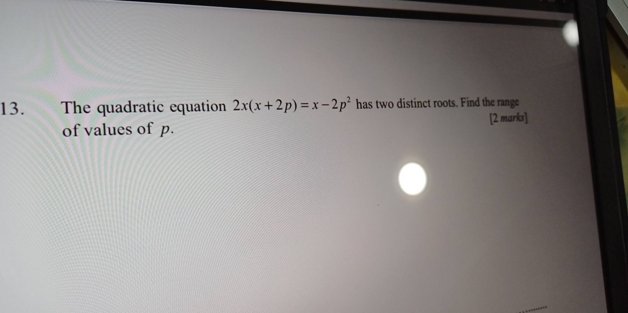 The quadratic equation 2x(x+2p)=x-2p^2 has two distinct roots. Find the range 
of values of p. [2 marks]