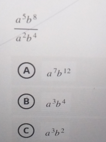  a^5b^8/a^2b^4 
A a^7b^(12)
B a^3b^4
C a^3b^2