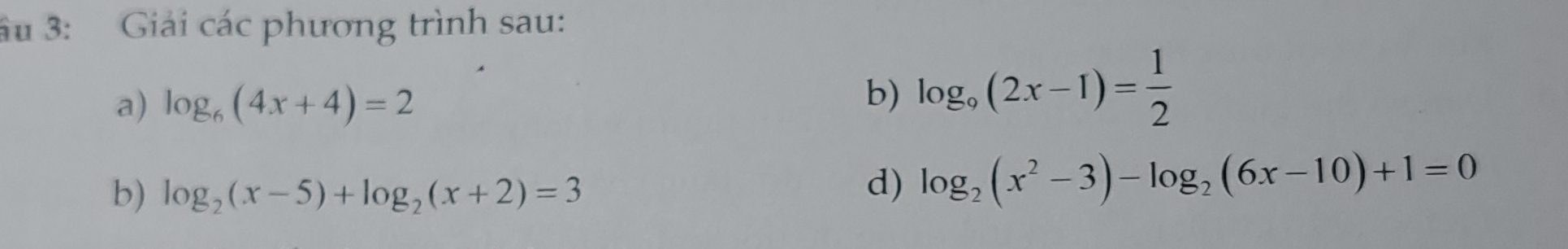 âu 3: Giải các phương trình sau: 
a) log _6(4x+4)=2
b) log _9(2x-1)= 1/2 
b) log _2(x-5)+log _2(x+2)=3
d) log _2(x^2-3)-log _2(6x-10)+1=0