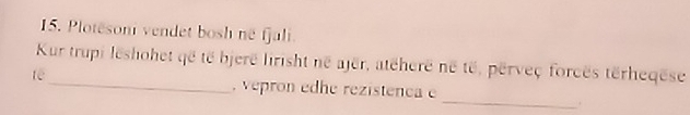 Plotesoni vendet bosh né fjali. 
Kur trupi leshohet që të bjere lirisht né ajër, atcherë né të, perveç forcës tërheqëse 
te 
_, vepron edhe rezistenca 
_.