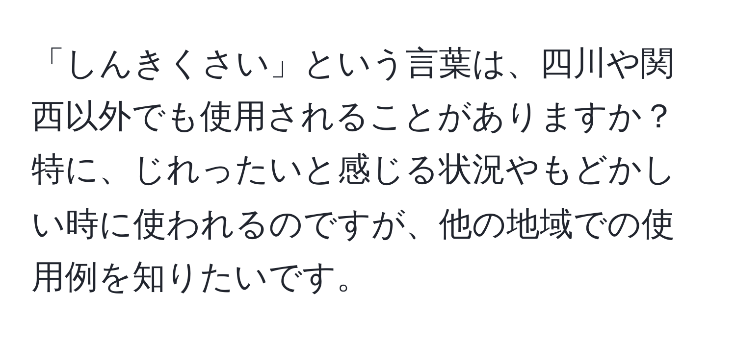 「しんきくさい」という言葉は、四川や関西以外でも使用されることがありますか？特に、じれったいと感じる状況やもどかしい時に使われるのですが、他の地域での使用例を知りたいです。