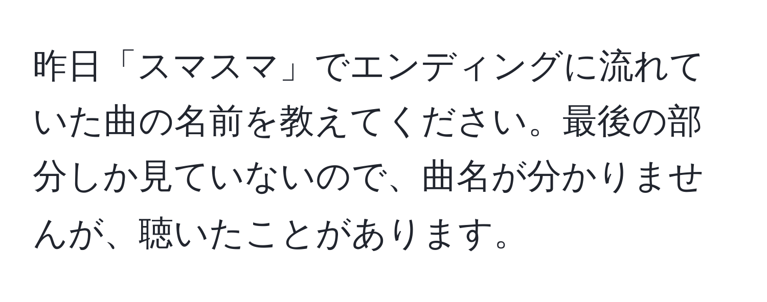 昨日「スマスマ」でエンディングに流れていた曲の名前を教えてください。最後の部分しか見ていないので、曲名が分かりませんが、聴いたことがあります。