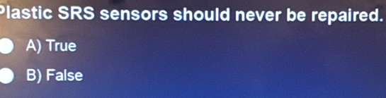 Plastic SRS sensors should never be repaired.
A) True
B) False