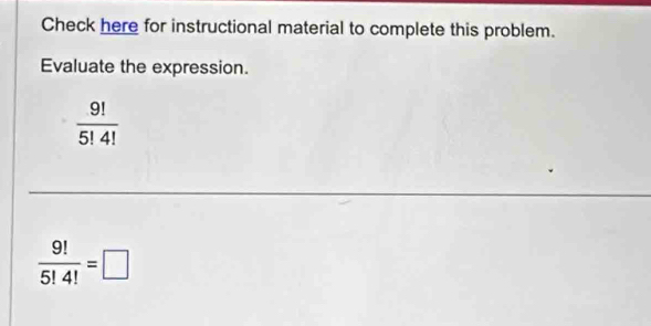 Check here for instructional material to complete this problem. 
Evaluate the expression.
 9!/5!4! 
 9!/5!4! =□