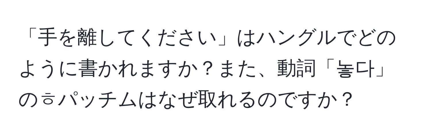 「手を離してください」はハングルでどのように書かれますか？また、動詞「놓다」のㅎパッチムはなぜ取れるのですか？