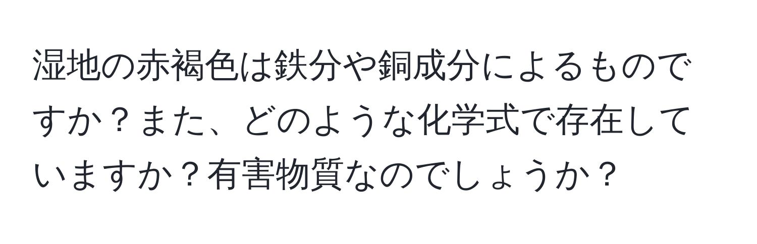 湿地の赤褐色は鉄分や銅成分によるものですか？また、どのような化学式で存在していますか？有害物質なのでしょうか？