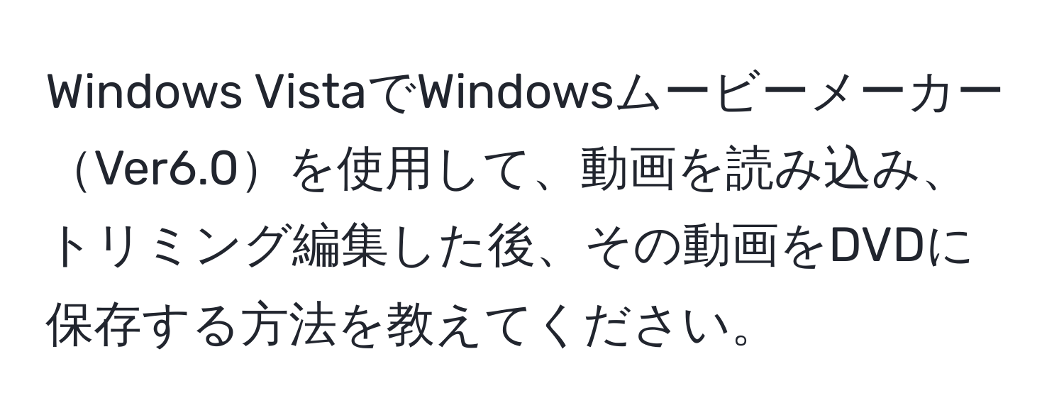 Windows VistaでWindowsムービーメーカーVer6.0を使用して、動画を読み込み、トリミング編集した後、その動画をDVDに保存する方法を教えてください。