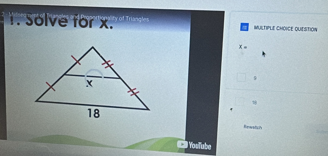 Midsegment of Triangles and Proportionality of Triangles
1. Solve for x. MULTIPLE CHOICE QUESTION
=
X=
9
18
Rewatch
YouTube