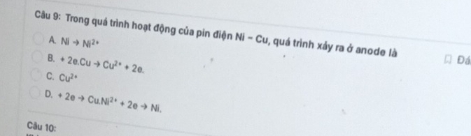 Trong quá trình hoạt động của pin điện Ni-Cu , quá trình xảy ra ở anode là Đá
A. Nito Ni^(2+)
B. +2e.Cuto Cu^(2+)+2e.
C. Cu^(2+)
D. +2eto Cu.Ni^(2+)+2eto Ni. 
Câu 10: