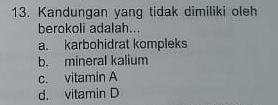 Kandungan yang tidak dimiliki oleh
berokoli adalah...
a. karbohidrat kompleks
b. mineral kalium
c. vitamin A
d. vitamin D