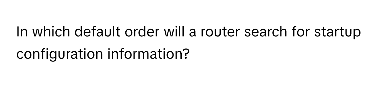 In which default order will a router search for startup configuration information?