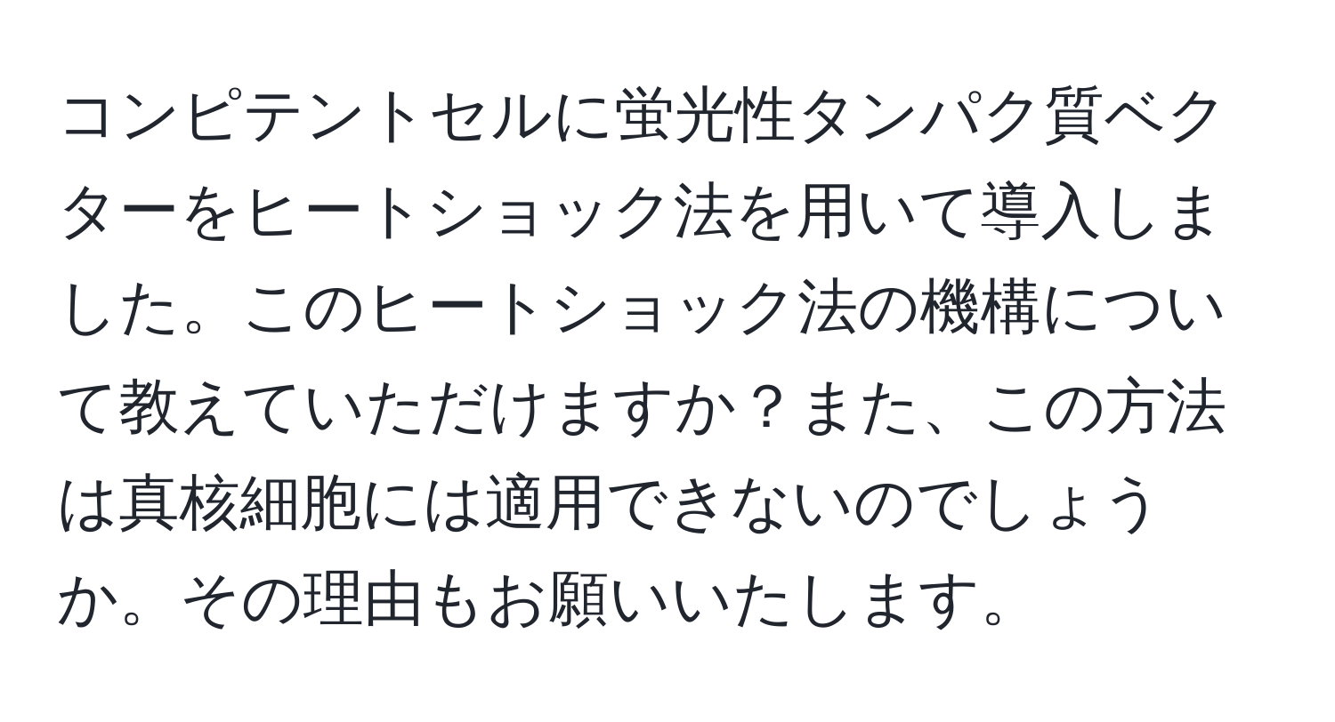 コンピテントセルに蛍光性タンパク質ベクターをヒートショック法を用いて導入しました。このヒートショック法の機構について教えていただけますか？また、この方法は真核細胞には適用できないのでしょうか。その理由もお願いいたします。